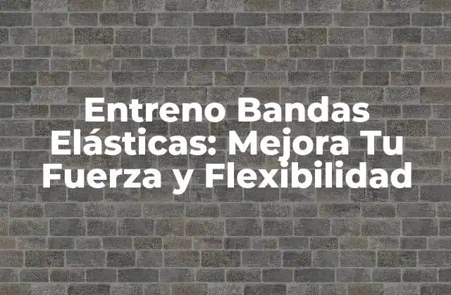Entreno Bandas Elásticas: Mejora Tu Fuerza y Flexibilidad