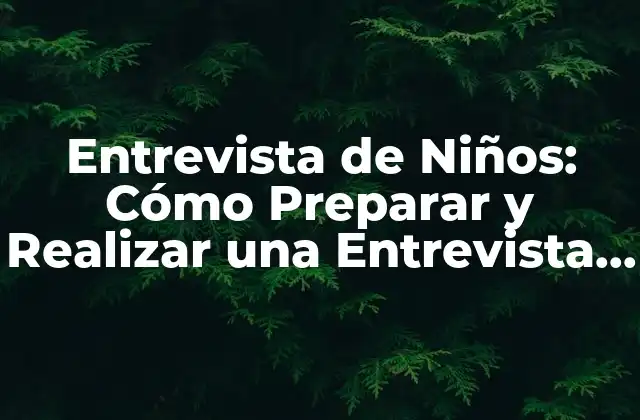 Entrevista de Niños: Cómo Preparar y Realizar una Entrevista con Éxito