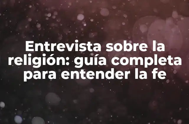 Entrevista sobre la Religión: Guía Completa para Entender la Fe