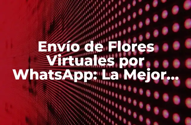 Envío de Flores Virtuales por Whatsapp: la Mejor Opción para los Románticos