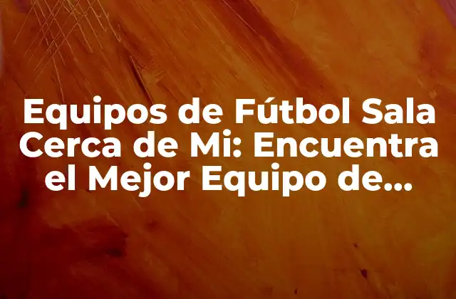 Equipos de Fútbol Sala Cerca de Mi: Encuentra el Mejor Equipo de Fútbol Sala en Tu Área