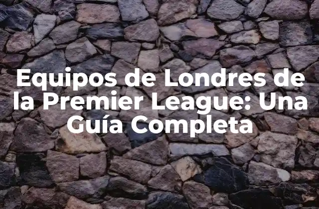 Equipos de Londres de la Premier League: una Guía Completa