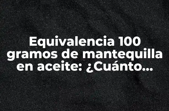 Equivalencia 100 Gramos de Mantequilla en Aceite: ¿cuánto Aceite Necesito?