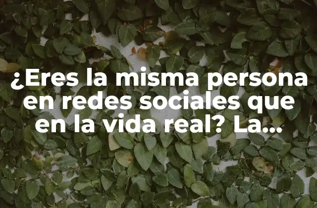 ¿eres la Misma Persona en Redes Sociales que en la Vida Real? la Verdad sobre la Autenticidad en Línea