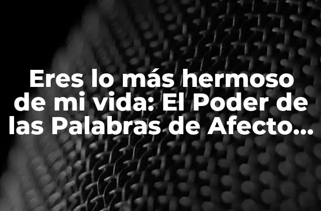 Eres Lo Más Hermoso de Mi Vida: el Poder de las Palabras de Afecto en las Relaciones