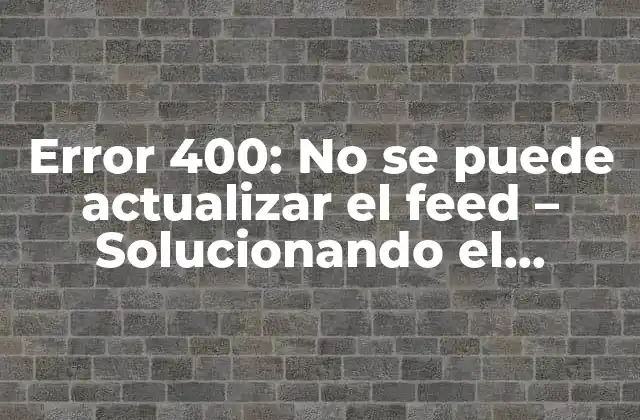 Error 400: No Se Puede Actualizar el Feed – Solucionando el Problema de Facebook