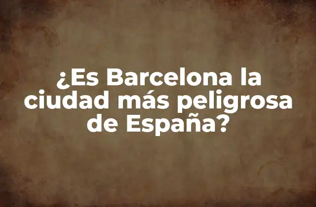 ¿es Barcelona la Ciudad Más Peligrosa de España?