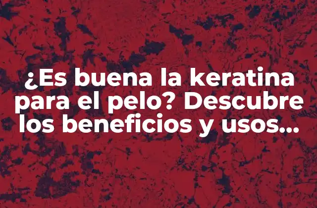 ¿es Buena la Keratina para el Pelo? Descubre los Beneficios y Usos de la Keratina para Cabello Sano y Hermoso