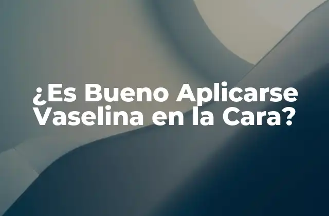 ¿es Bueno Aplicarse Vaselina en la Cara? 2 Beneficios de Aplicar Vaselina en la Cara