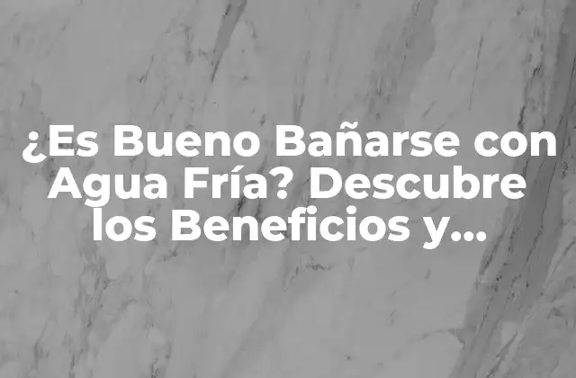 ¿es Bueno Bañarse con Agua Fría? Descubre los Beneficios y Riesgos