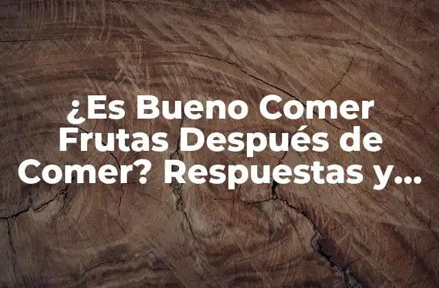 ¿es Bueno Comer Frutas Después de Comer? Respuestas y Beneficios