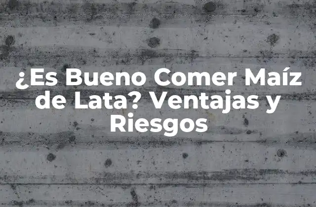 ¿es Bueno Comer Maíz de Lata? Ventajas y Riesgos