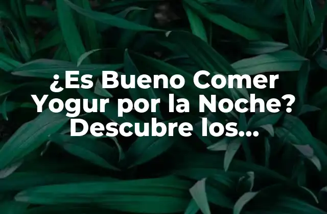 ¿es Bueno Comer Yogur por la Noche? Descubre los Beneficios y Contraindicaciones