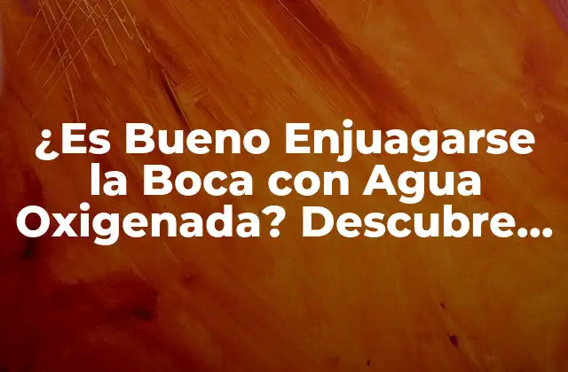 ¿es Bueno Enjuagarse la Boca con Agua Oxigenada? Descubre los Pros y Contras