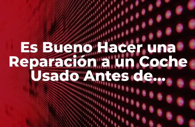 Es Bueno Hacer una Reparación a un Coche Usado Antes de Venderlo
