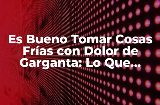 Es Bueno Tomar Cosas Frías con Dolor de Garganta: Lo que Debes Saber