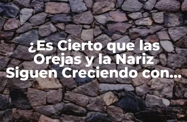 ¿es Cierto que las Orejas y la Nariz Siguen Creciendo con la Edad?