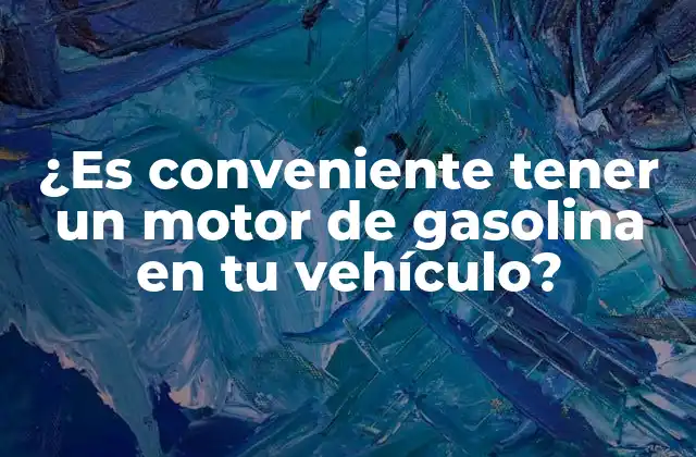 ¿es Conveniente Tener un Motor de Gasolina en Tu Vehículo?