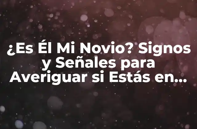 ¿es Él Mi Novio? Signos y Señales para Averiguar Si Estás en una Relación