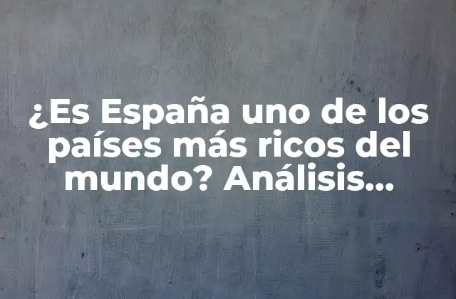 ¿es España Uno de los Países Más Ricos Del Mundo? Análisis Detallado de la Economía Española
