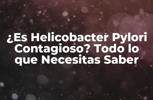 ¿es Helicobacter Pylori Contagioso? Todo Lo que Necesitas Saber