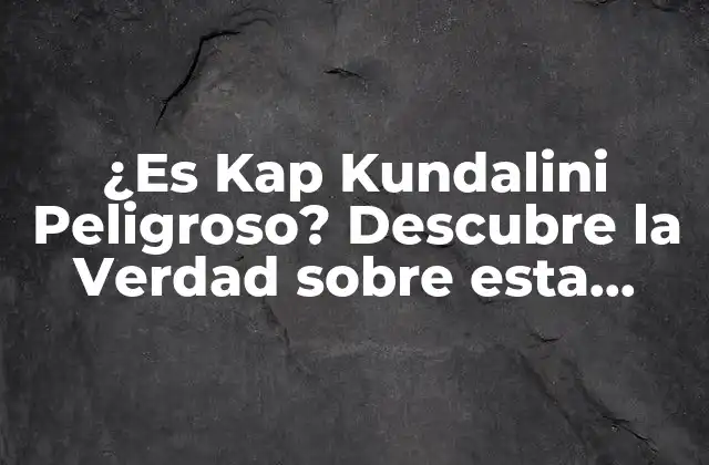 ¿es Kap Kundalini Peligroso? Descubre la Verdad sobre Esta Práctica Espiritual