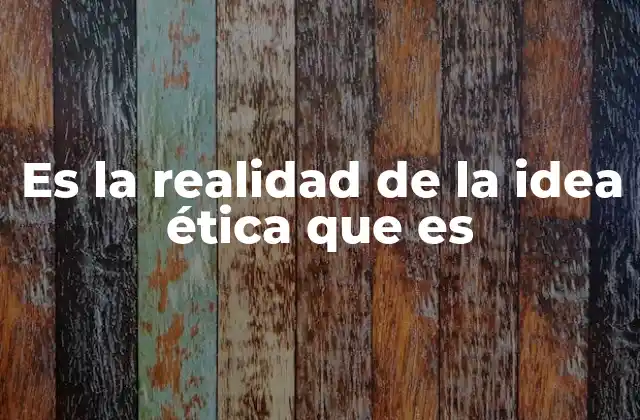 Es la Realidad de la Idea Ética que es