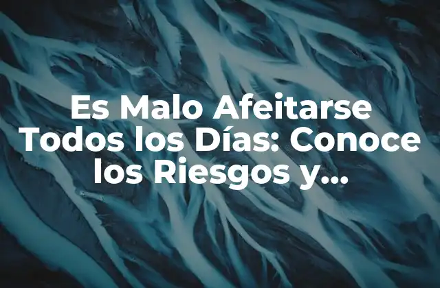 Es Malo Afeitarse Todos los Días: Conoce los Riesgos y Beneficios