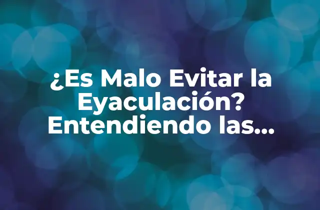 ¿es Malo Evitar la Eyaculación? Entendiendo las Consecuencias
