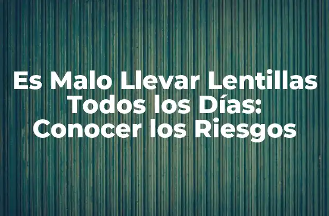 Es Malo Llevar Lentillas Todos los Días: Conocer los Riesgos