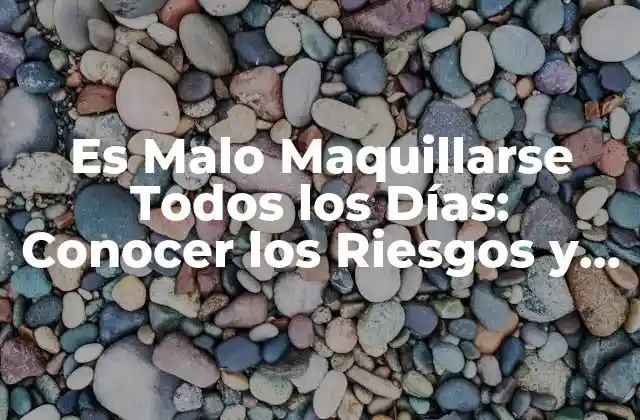 Es Malo Maquillarse Todos los Días: Conocer los Riesgos y Beneficios Del Maquillaje Diario