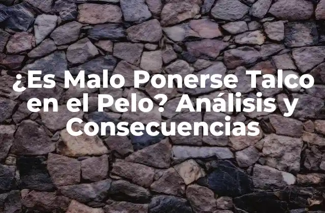¿es Malo Ponerse Talco en el Pelo? Análisis y Consecuencias