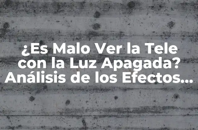 ¿es Malo Ver la Tele con la Luz Apagada? Análisis de los Efectos en la Salud