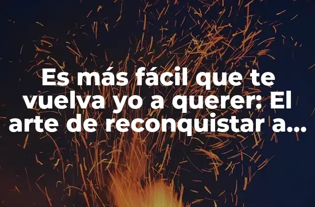 Es Más Fácil que Te Vuelva Yo a Querer: el Arte de Reconquistar a Alguien