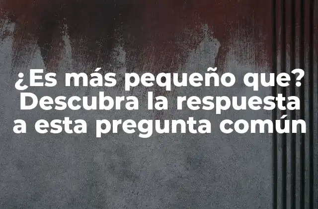 ¿es Más Pequeño Que? Descubra la Respuesta a Esta Pregunta Común