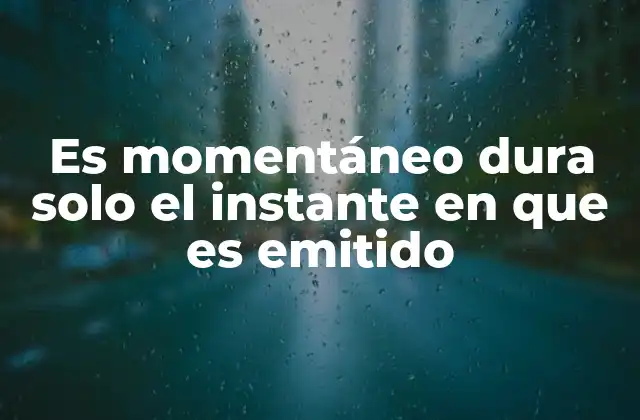 Es Momentáneo Dura Solo el Instante en que es Emitido