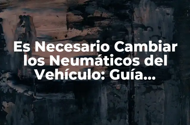 Es Necesario Cambiar los Neumáticos Del Vehículo: Guía Completa