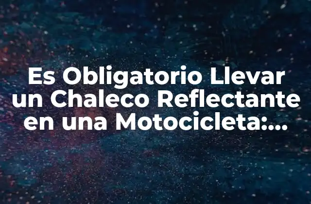 Es Obligatorio Llevar un Chaleco Reflectante en una Motocicleta: Leyes y Seguridad