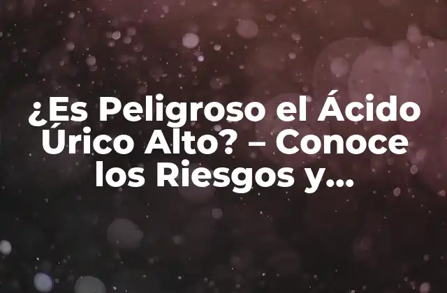 ¿es Peligroso el Ácido Úrico Alto? – Conoce los Riesgos y Soluciones