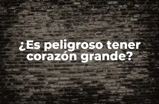 ¿es Peligroso Tener Corazón Grande?