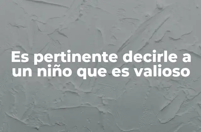 Es Pertinente Decirle a un Niño que es Valioso