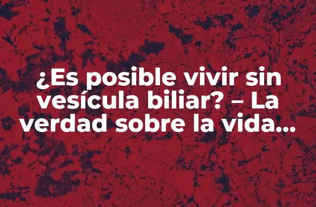 ¿es Posible Vivir sin Vesícula Biliar? – la Verdad sobre la Vida sin Vesícula