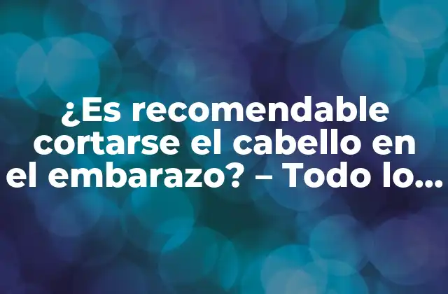 ¿es Recomendable Cortarse el Cabello en el Embarazo? – Todo Lo que Debes Saber