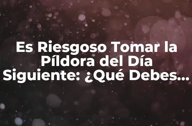 Es Riesgoso Tomar la Píldora Del Día Siguiente: ¿qué Debes Saber?