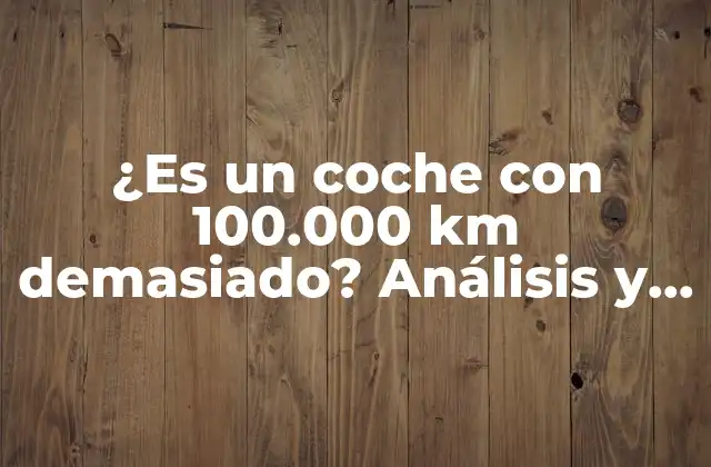 ¿es un Coche con 100.000 Km Demasiado? Análisis y Consejos