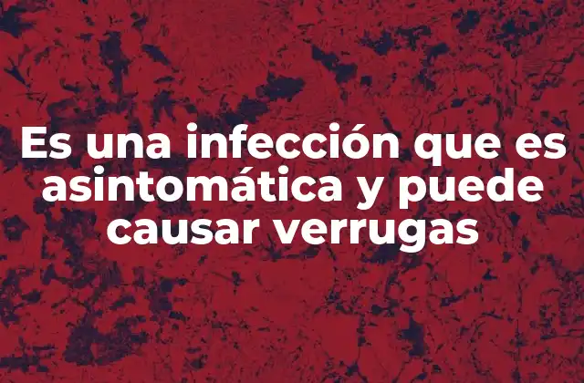Es una Infección que es Asintomática y Puede Causar Verrugas