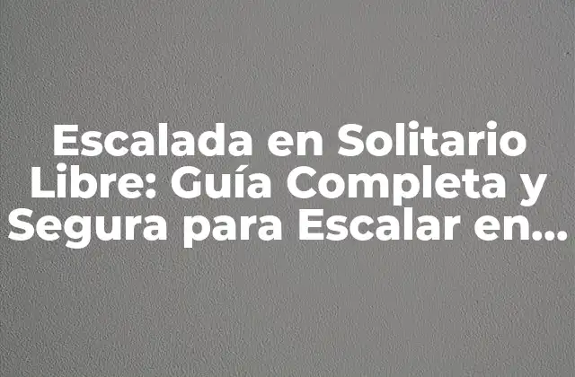 Escalada en Solitario Libre: Guía Completa y Segura para Escalar en Solitario