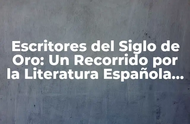 Escritores Del Siglo de Oro: un Recorrido por la Literatura Española Del Siglo Xvi y Xvii