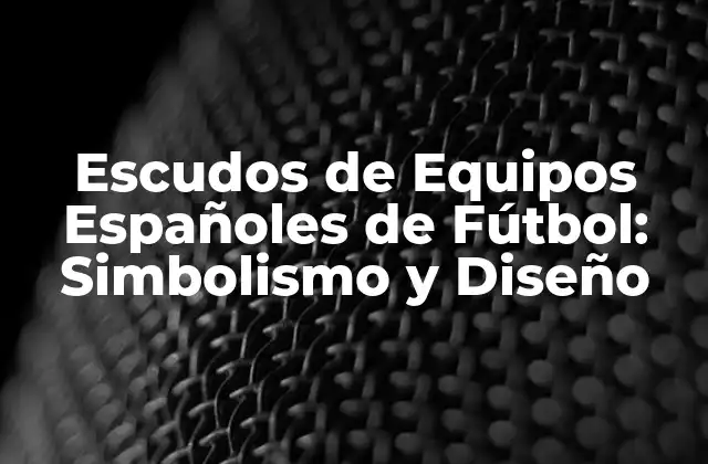 Escudos de Equipos Españoles de Fútbol: Simbolismo y Diseño