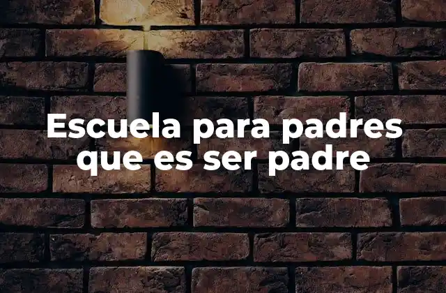 Escuela para Padres que es Ser Padre